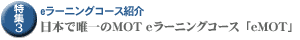 特集3:eラーニングコース紹介　日本で唯一のMOT eラーニングコース「eMOT」